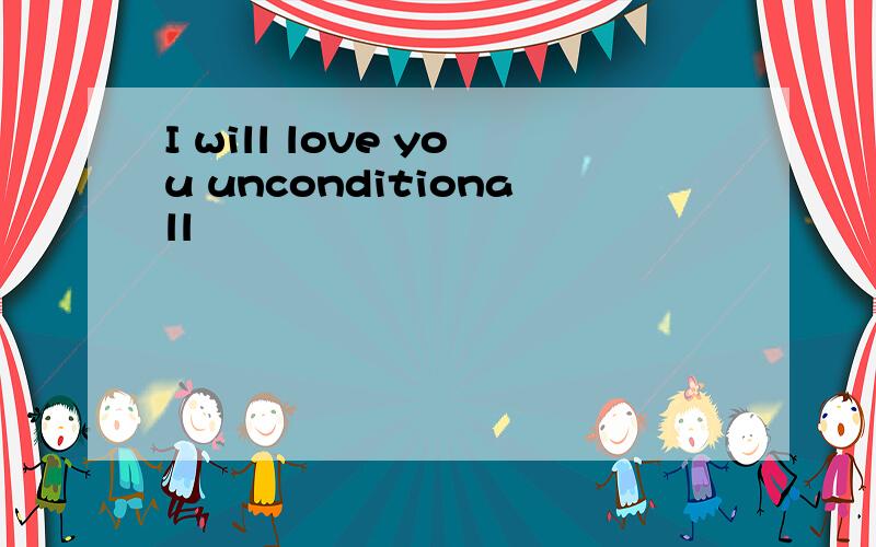 I will love you unconditionall