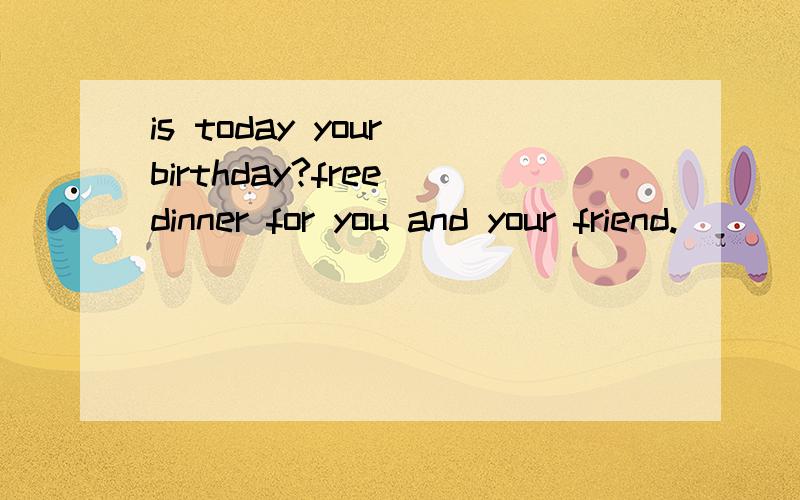 is today your birthday?free dinner for you and your friend.
