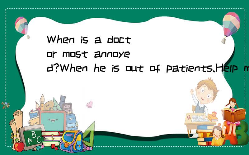 When is a doctor most annoyed?When he is out of patients.Help me,please!What's the meaning of the second sentence?