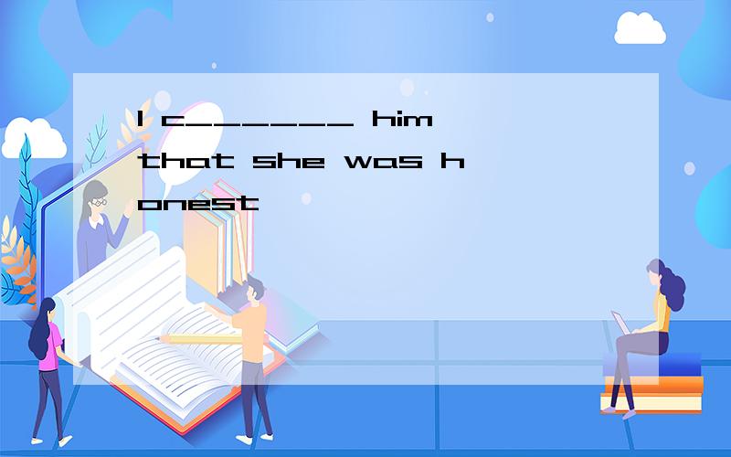 I c______ him that she was honest