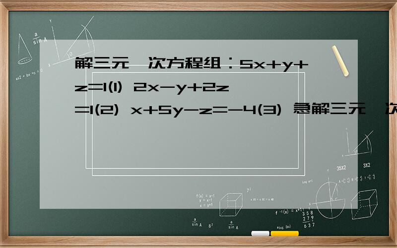 解三元一次方程组：5x+y+z=1(1) 2x-y+2z=1(2) x+5y-z=-4(3) 急解三元一次方程组：5x+y+z=1(1)2x-y+2z=1(2)x+5y-z=-4(3)