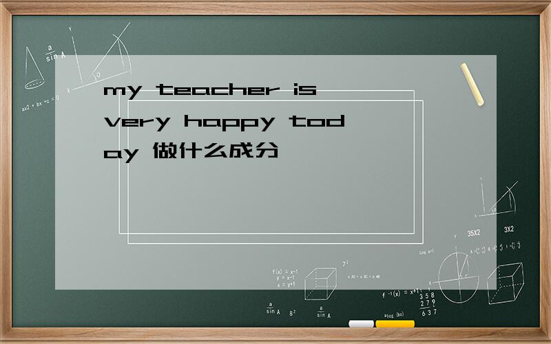 my teacher is very happy today 做什么成分