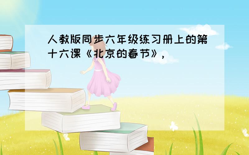 人教版同步六年级练习册上的第十六课《北京的春节》,