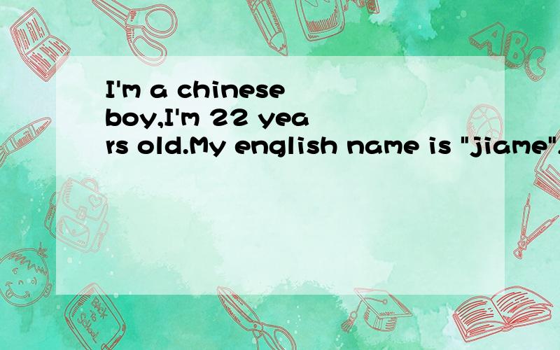 I'm a chinese boy,I'm 22 years old.My english name is 