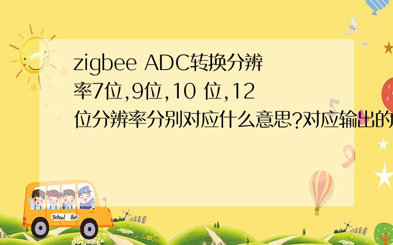 zigbee ADC转换分辨率7位,9位,10 位,12位分辨率分别对应什么意思?对应输出的最大数值是多少?