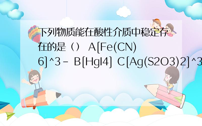 下列物质能在酸性介质中稳定存在的是（） A[Fe(CN)6]^3- B[HgI4] C[Ag(S2O3)2]^3- D[Ag(NH3)2)]