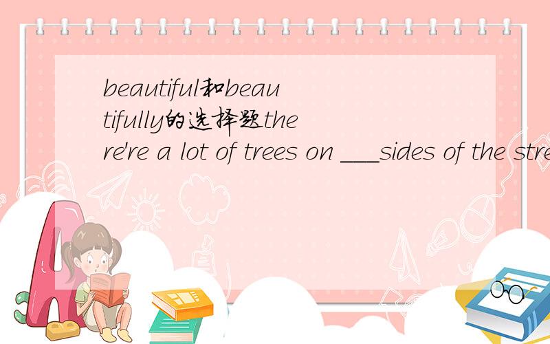 beautiful和beautifully的选择题there're a lot of trees on ___sides of the street.they make our city___.A,each ,beautiful B,blth,beautifully C,both,beautiful为什么用形容词而不用副词beautifue?