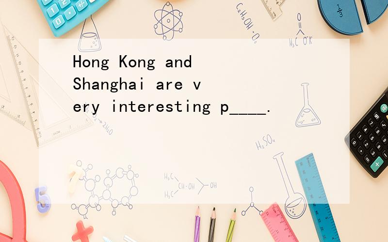 Hong Kong and Shanghai are very interesting p____.