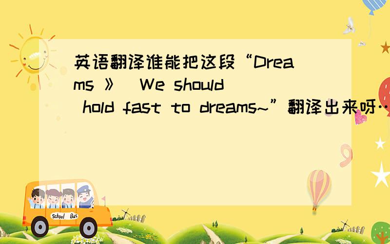 英语翻译谁能把这段“Dreams 》`We should hold fast to dreams~”翻译出来呀…英语有些不过关…额.