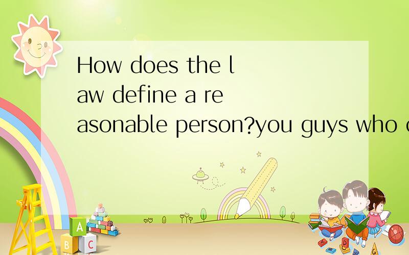 How does the law define a reasonable person?you guys who can help me to solve this issue,plz donot translate it into Chinese ,if you persist to do that,i will scorn you!Guys,thank you for your attention,But unfortunately the all answers are not good