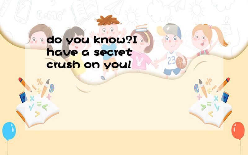 do you know?I have a secret crush on you!