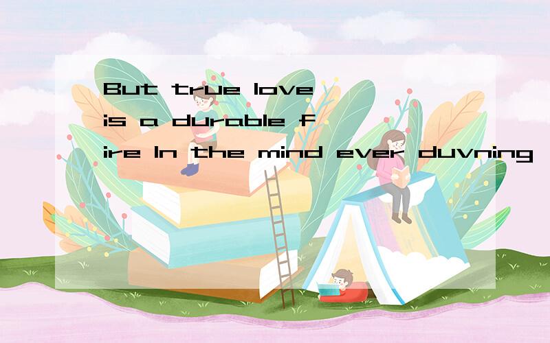 But true love is a durable fire In the mind ever duvning