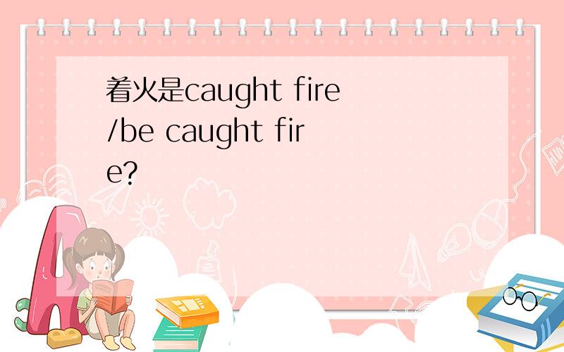 着火是caught fire/be caught fire?