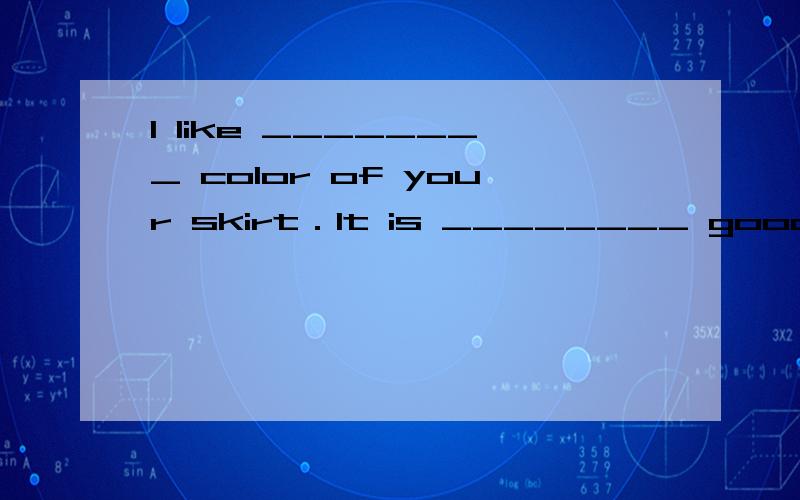 I like ________ color of your skirt．It is ________ good match for your blouse．A.a; the B.a; a C.the; a D.the; the