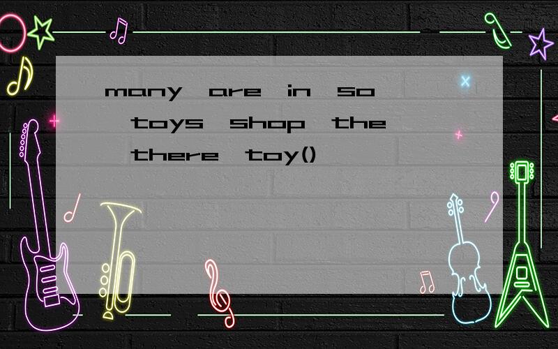 many,are,in,so,toys,shop,the,there,toy()