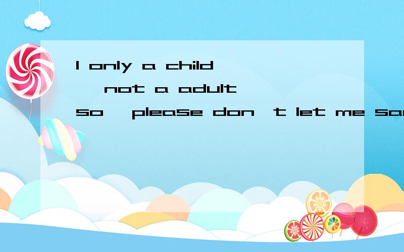 I only a child ,not a adult,so ,please don't let me sad中文意思是什么