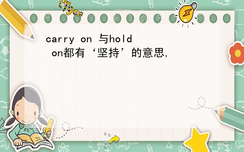 carry on 与hold on都有‘坚持’的意思,