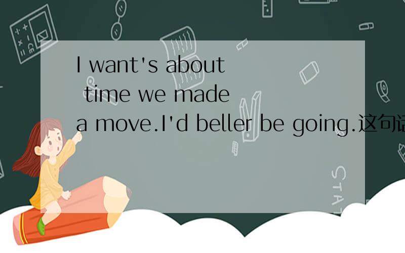 I want's about time we made a move.I'd beller be going.这句话的意思是什么?