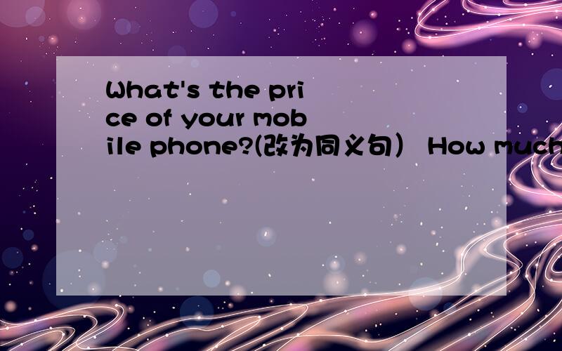 What's the price of your mobile phone?(改为同义句） How much ____ your mobile phone_____?如果前面一条线填is,后面怎么填?