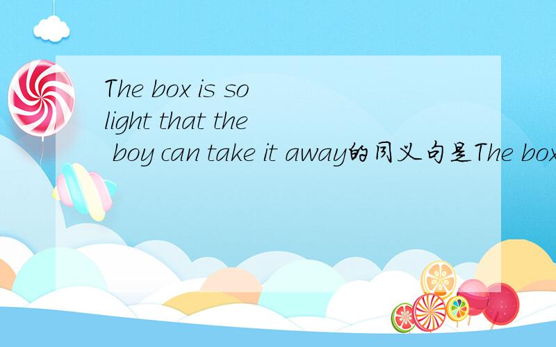 The box is so light that the boy can take it away的同义句是The box is light ____ ____the boy ____ take it away.