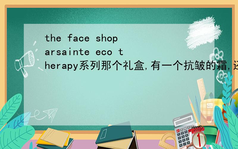 the face shop arsainte eco therapy系列那个礼盒,有一个抗皱的霜,还有三个小瓶子,它们是什么?都是韩分别的作用是什么呢?抗皱那个霜以外三个小瓶都是什么呢?