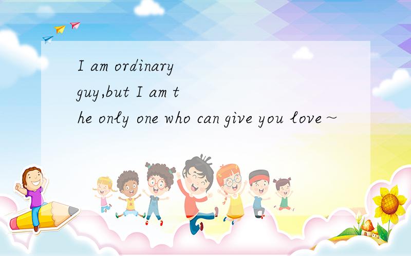 I am ordinary guy,but I am the only one who can give you love～