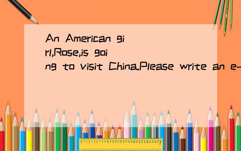 An American girl,Rose,is going to visit China.Please write an e-mail to her and tell her something about eating habits and how to eat healthily in China