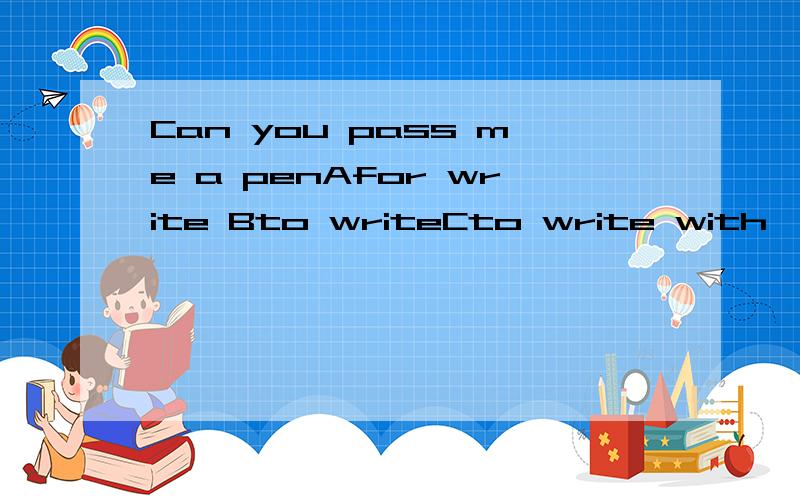 Can you pass me a penAfor write Bto writeCto write with、Dwriting为什么选C 并且 介绍一下其他的选项吧