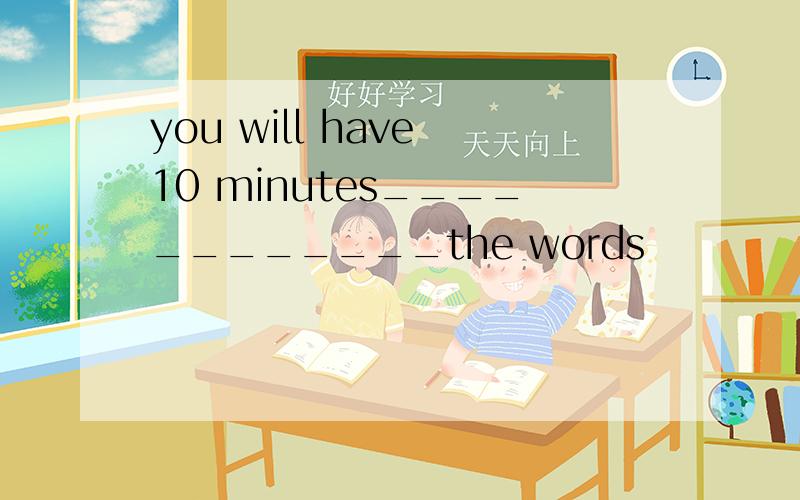 you will have 10 minutes____________the words