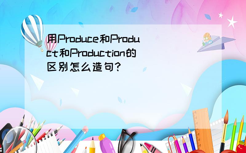 用Produce和Product和Production的区别怎么造句?