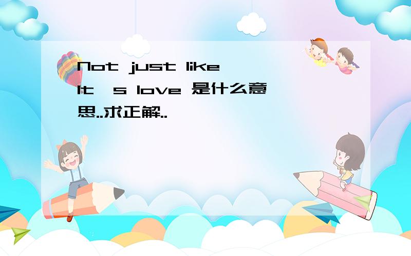 Not just like,It's love 是什么意思..求正解..