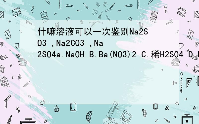 什嘛溶液可以一次鉴别Na2SO3 ,Na2CO3 ,Na2SO4a.NaOH B.Ba(NO3)2 C.稀H2SO4 D.BaCl2