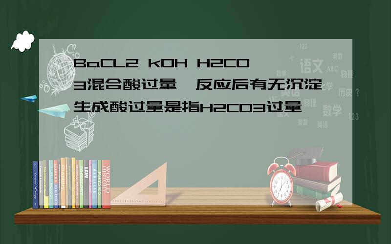 BaCL2 kOH H2CO3混合酸过量,反应后有无沉淀生成酸过量是指H2CO3过量