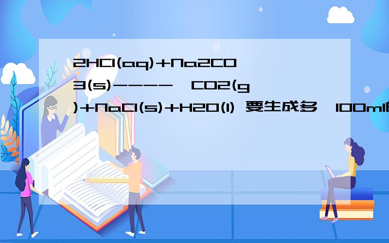 2HCl(aq)+Na2CO3(s)---->CO2(g)+NaCl(s)+H2O(l) 要生成多於100ml的CO2(g),需要多少HCl及Na2CO3,求指教.