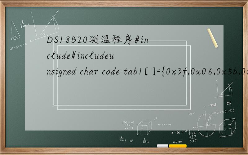 DS18B20测温程序#include#includeunsigned char code tab1[ ]={0x3f,0x06,0x5b,0x4f,0x66,0x6d,0x7d,0x07,0x7f,0x6f};//不带小数点unsigned char code tab2[ ]={0xbf,0x86,0xdb,0xcf,0xe6,0xed,0xfd,0x87,0xff,0xef };//带小数点sbit TMDAT=P0^0;sbit ds=P