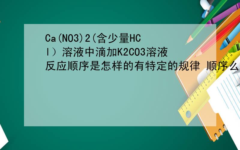 Ca(NO3)2(含少量HCl）溶液中滴加K2CO3溶液反应顺序是怎样的有特定的规律 顺序么请说明