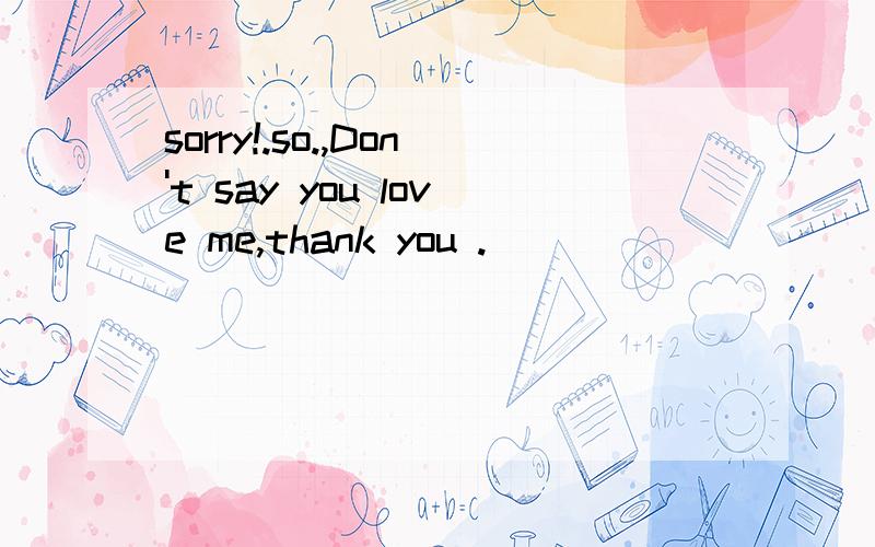 sorry!.so.,Don't say you love me,thank you .