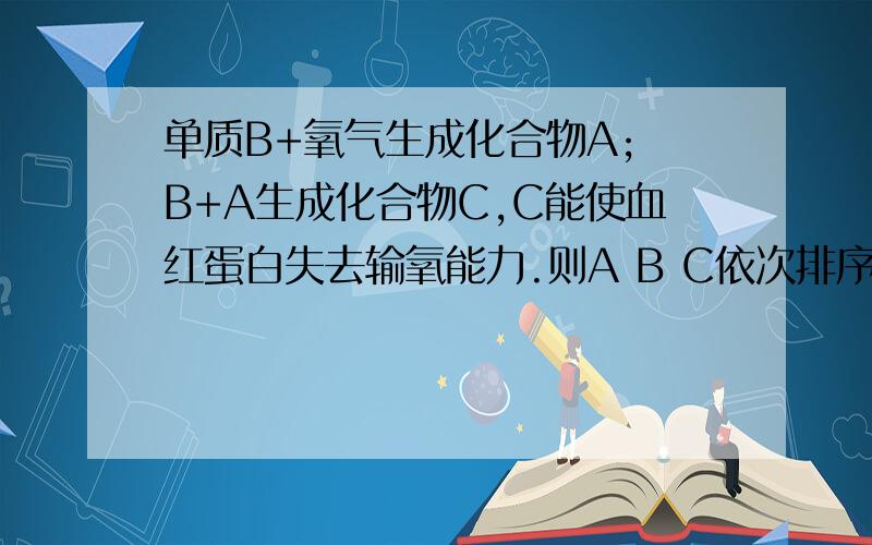 单质B+氧气生成化合物A; B+A生成化合物C,C能使血红蛋白失去输氧能力.则A B C依次排序是?