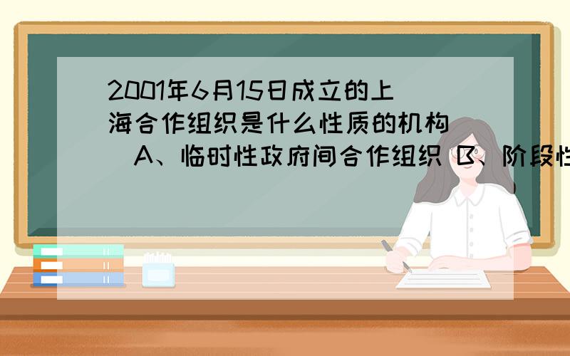 2001年6月15日成立的上海合作组织是什么性质的机构（）A、临时性政府间合作组织 B、阶段性国家合作组织 C、永久性政府间国际组织D、永久性民间国际合作组织（请说出选择的依据,如网页