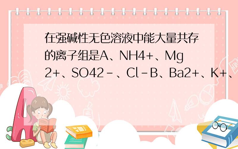 在强碱性无色溶液中能大量共存的离子组是A、NH4+、Mg2+、SO42-、Cl-B、Ba2+、K+、OH-、NO3-C、Al3+、Cu2+、SO42-、Cl-D、Na+、Ca2+、Cl-、AlO2-希望可以解释下,尤其是D为什么不能共存（答案是B）