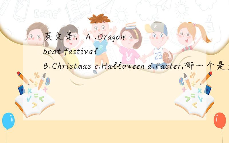 英文是：A .Dragon boat festival B.Christmas c.Halloween d.Easter,哪一个是美国人不庆祝的节日