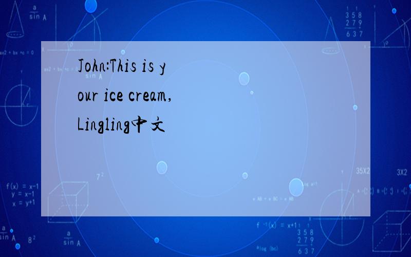 John:This is your ice cream,Lingling中文