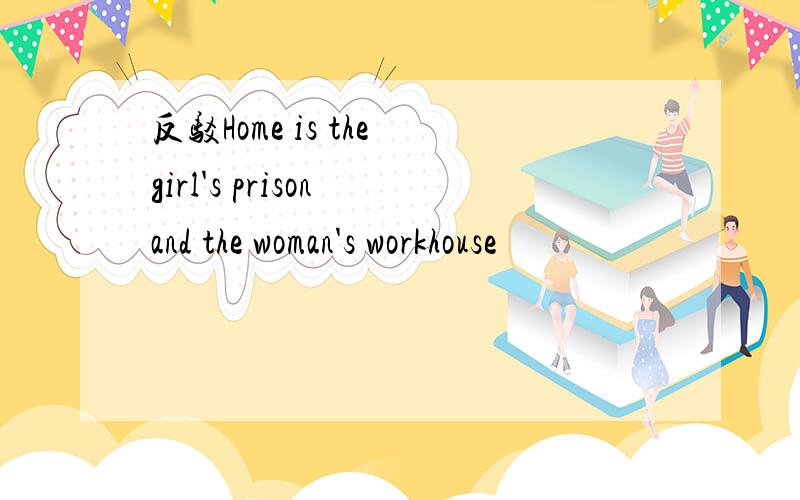 反驳Home is the girl's prison and the woman's workhouse