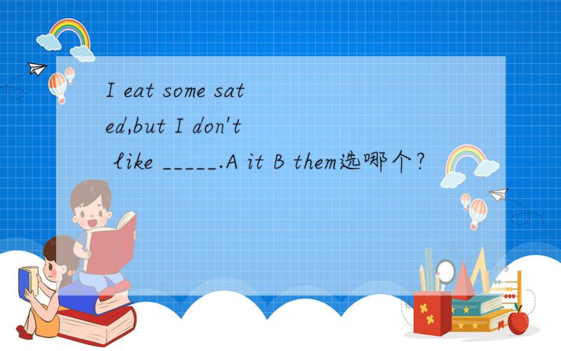 I eat some sated,but I don't like _____.A it B them选哪个?