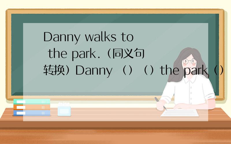 Danny walks to the park.（同义句转换）Danny （）（）the park（） （）.