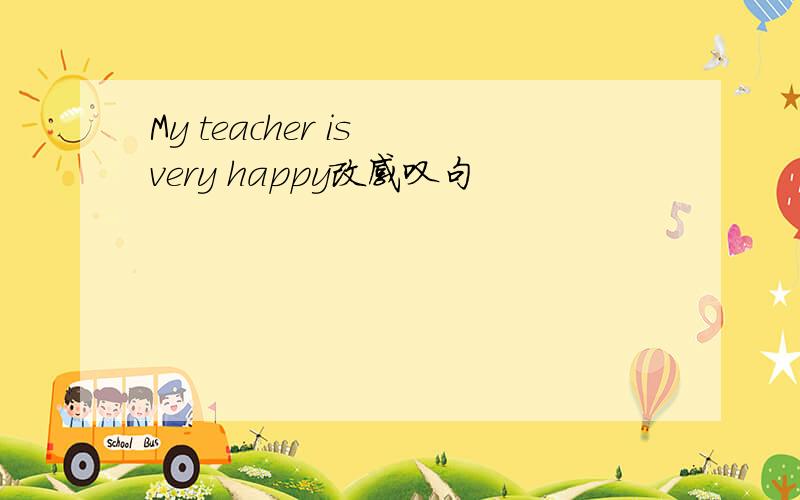 My teacher is very happy改感叹句