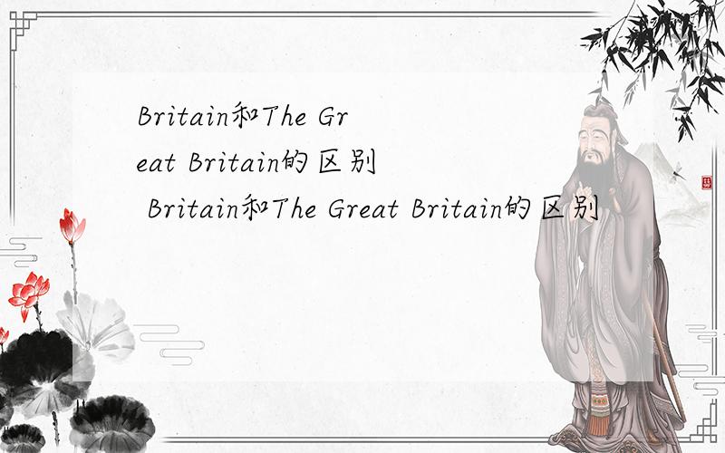 Britain和The Great Britain的区别 Britain和The Great Britain的区别