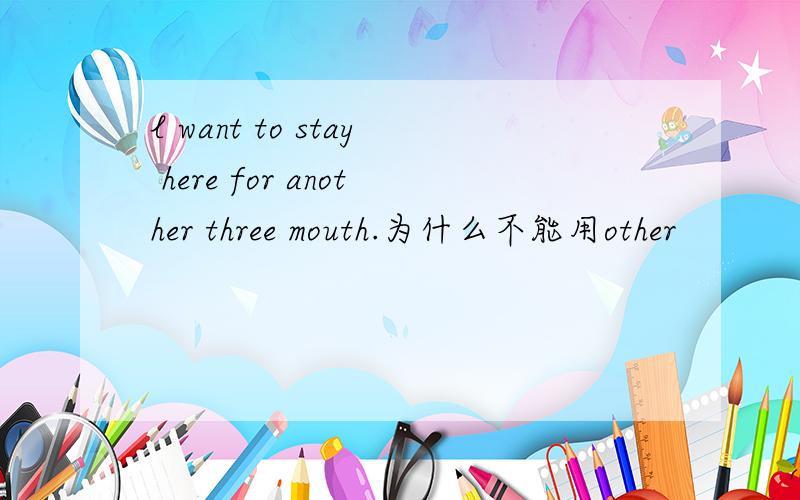 l want to stay here for another three mouth.为什么不能用other