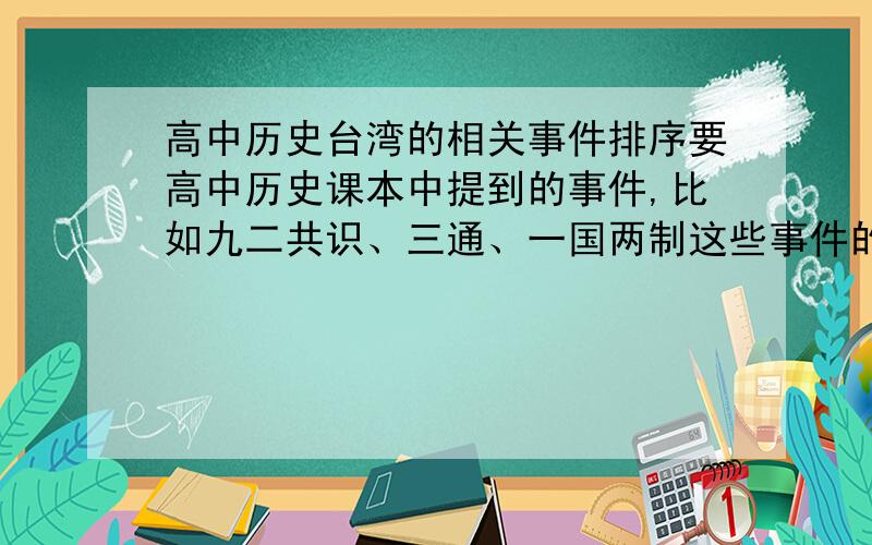 高中历史台湾的相关事件排序要高中历史课本中提到的事件,比如九二共识、三通、一国两制这些事件的前后顺序排列