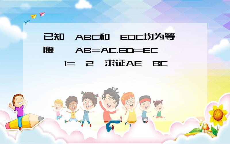 已知△ABC和△EDC均为等腰△、AB=AC.ED=EC、∠1=∠2、求证AE∥BC